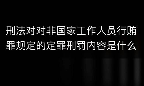 刑法对对非国家工作人员行贿罪规定的定罪刑罚内容是什么
