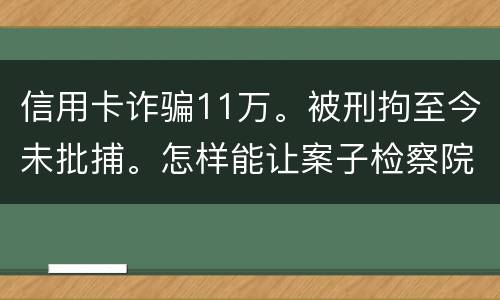 信用卡诈骗11万。被刑拘至今未批捕。怎样能让案子检察院就结了。不用再等法院宣判