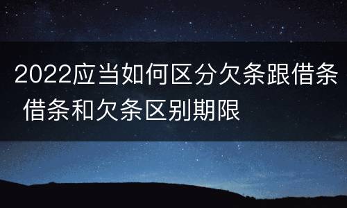2022应当如何区分欠条跟借条 借条和欠条区别期限