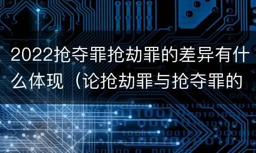 2022抢夺罪抢劫罪的差异有什么体现（论抢劫罪与抢夺罪的界限）