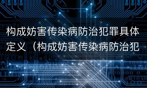 构成妨害传染病防治犯罪具体定义（构成妨害传染病防治犯罪具体定义为）