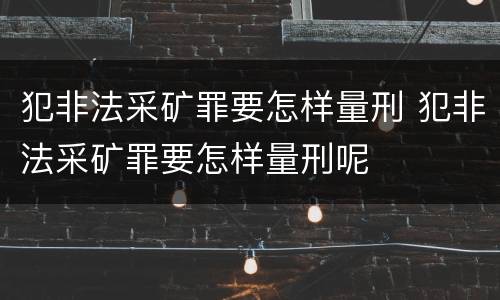 犯非法采矿罪要怎样量刑 犯非法采矿罪要怎样量刑呢