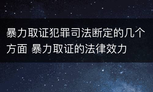 暴力取证犯罪司法断定的几个方面 暴力取证的法律效力