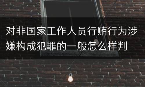 对非国家工作人员行贿行为涉嫌构成犯罪的一般怎么样判