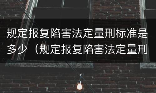 规定报复陷害法定量刑标准是多少（规定报复陷害法定量刑标准是多少）