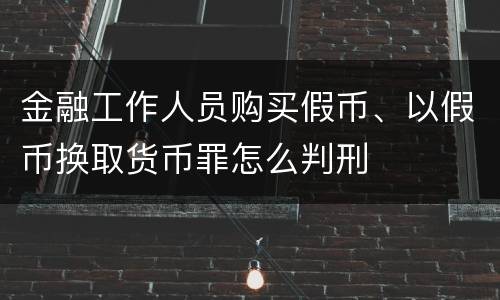 金融工作人员购买假币、以假币换取货币罪怎么判刑