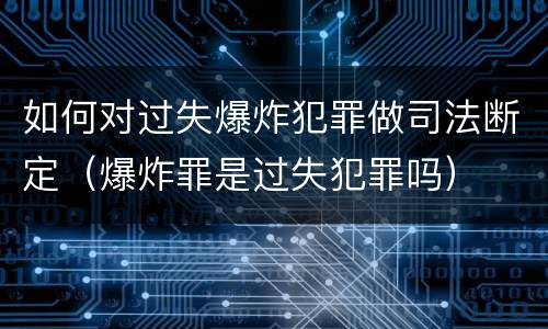 如何对过失爆炸犯罪做司法断定（爆炸罪是过失犯罪吗）