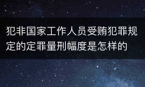 犯非国家工作人员受贿犯罪规定的定罪量刑幅度是怎样的