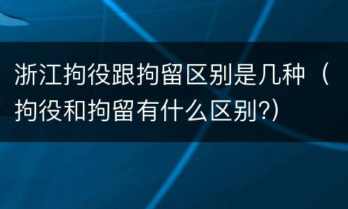 浙江拘役跟拘留区别是几种（拘役和拘留有什么区别?）