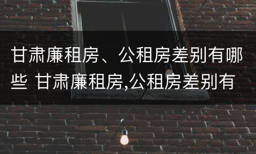甘肃廉租房、公租房差别有哪些 甘肃廉租房,公租房差别有哪些呢