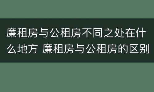廉租房与公租房不同之处在什么地方 廉租房与公租房的区别在哪里