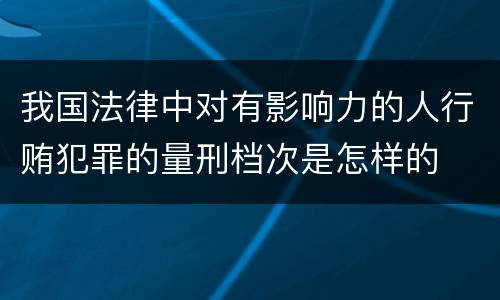 我国法律中对有影响力的人行贿犯罪的量刑档次是怎样的