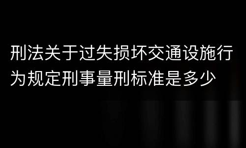 刑法关于过失损坏交通设施行为规定刑事量刑标准是多少
