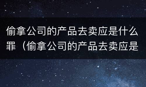 偷拿公司的产品去卖应是什么罪（偷拿公司的产品去卖应是什么罪行）