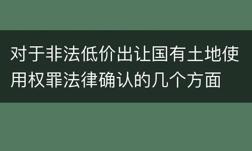 对于非法低价出让国有土地使用权罪法律确认的几个方面