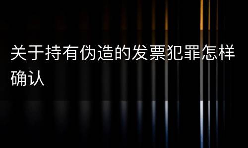 关于持有伪造的发票犯罪怎样确认