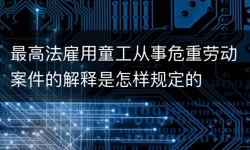 最高法雇用童工从事危重劳动案件的解释是怎样规定的