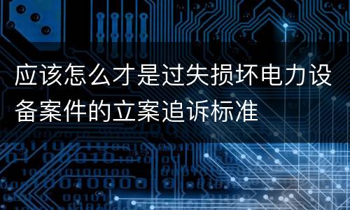 应该怎么才是过失损坏电力设备案件的立案追诉标准