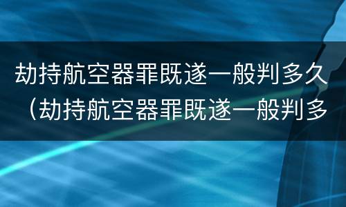 劫持航空器罪既遂一般判多久（劫持航空器罪既遂一般判多久以上）