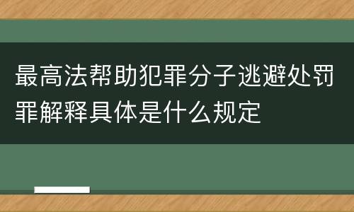 最高法帮助犯罪分子逃避处罚罪解释具体是什么规定