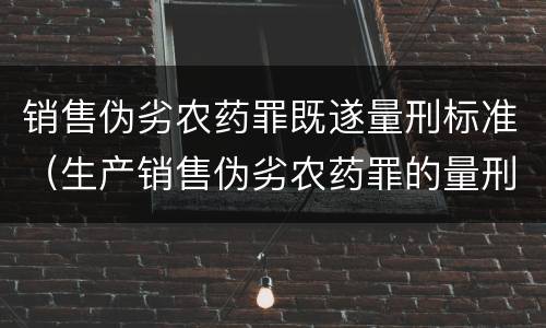 销售伪劣农药罪既遂量刑标准（生产销售伪劣农药罪的量刑标准）