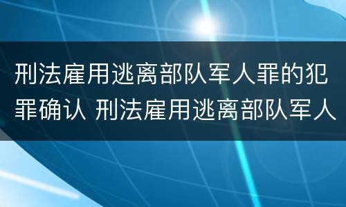 刑法雇用逃离部队军人罪的犯罪确认 刑法雇用逃离部队军人罪的犯罪确认条件