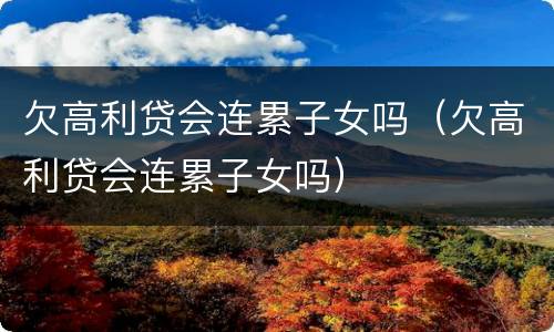 欠高利贷会连累子女吗（欠高利贷会连累子女吗）