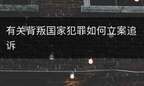 有关背叛国家犯罪如何立案追诉