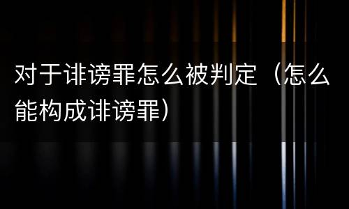 对于诽谤罪怎么被判定（怎么能构成诽谤罪）
