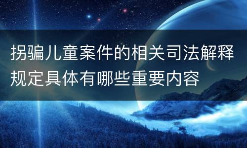 拐骗儿童案件的相关司法解释规定具体有哪些重要内容