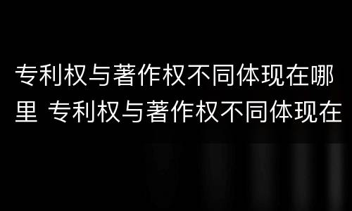 专利权与著作权不同体现在哪里 专利权与著作权不同体现在哪里了