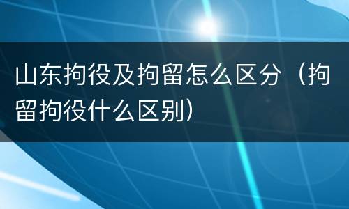 山东拘役及拘留怎么区分（拘留拘役什么区别）