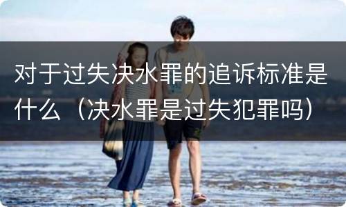 对于过失决水罪的追诉标准是什么（决水罪是过失犯罪吗）