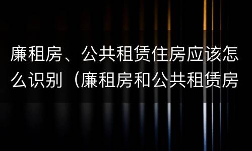 廉租房、公共租赁住房应该怎么识别（廉租房和公共租赁房的区别）