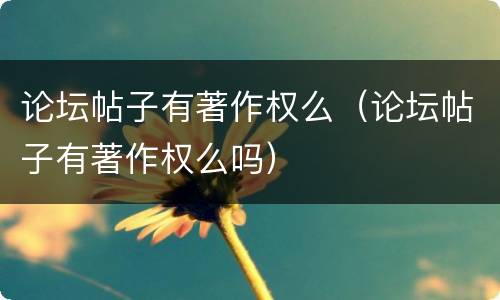 论坛帖子有著作权么（论坛帖子有著作权么吗）