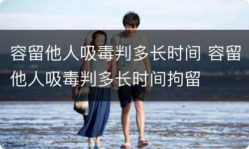容留他人吸毒判多长时间 容留他人吸毒判多长时间拘留