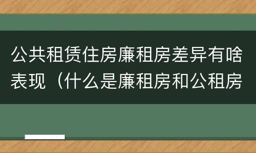 公共租赁住房廉租房差异有啥表现（什么是廉租房和公租房两个有什么特点）