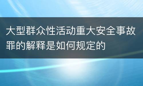 大型群众性活动重大安全事故罪的解释是如何规定的