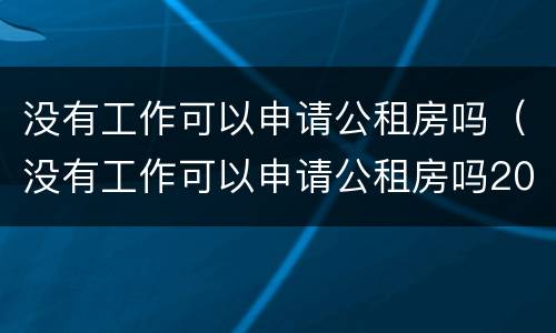 没有工作可以申请公租房吗（没有工作可以申请公租房吗2019）