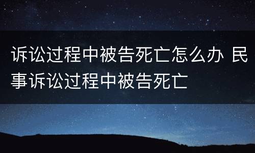 诉讼过程中被告死亡怎么办 民事诉讼过程中被告死亡