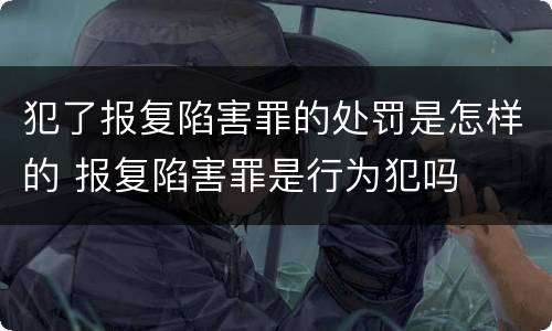 犯了报复陷害罪的处罚是怎样的 报复陷害罪是行为犯吗