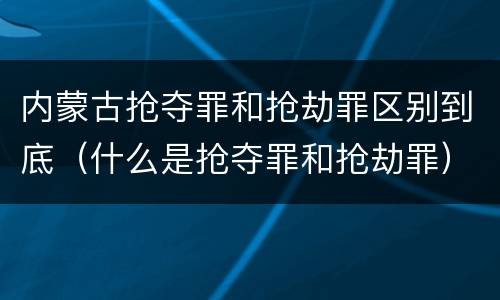 内蒙古抢夺罪和抢劫罪区别到底（什么是抢夺罪和抢劫罪）