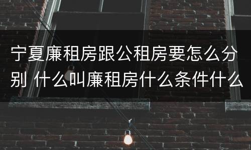 宁夏廉租房跟公租房要怎么分别 什么叫廉租房什么条件什么叫公租房