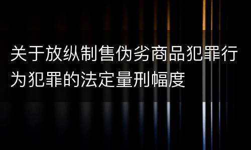 关于放纵制售伪劣商品犯罪行为犯罪的法定量刑幅度