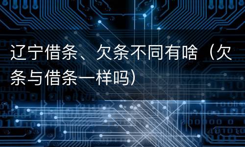 辽宁借条、欠条不同有啥（欠条与借条一样吗）