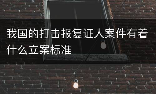 我国的打击报复证人案件有着什么立案标准