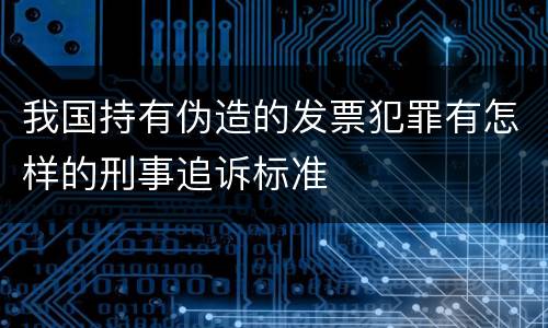 我国持有伪造的发票犯罪有怎样的刑事追诉标准
