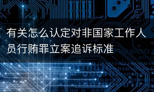 有关怎么认定对非国家工作人员行贿罪立案追诉标准