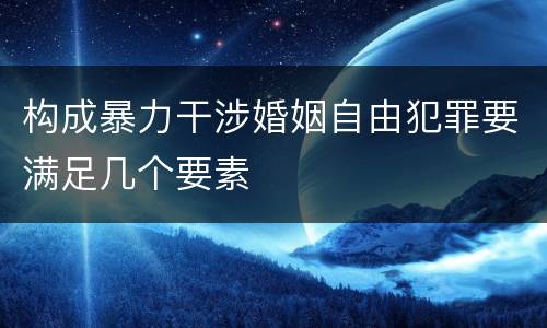 构成暴力干涉婚姻自由犯罪要满足几个要素