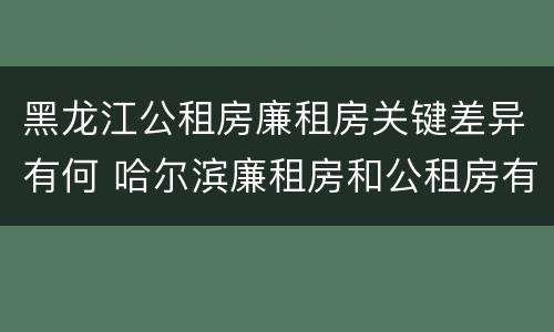 黑龙江公租房廉租房关键差异有何 哈尔滨廉租房和公租房有什么区别